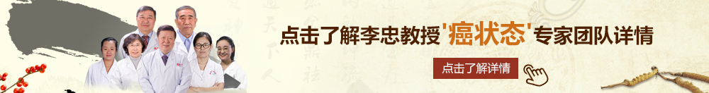 逼女操逼北京御方堂李忠教授“癌状态”专家团队详细信息